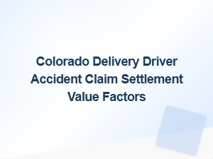 Factors Influencing Settlement Values in Colorado Delivery Driver Accident Claims