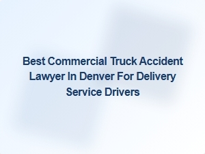 Top Commercial Truck Accident Lawyer in Denver for Delivery Service Drivers