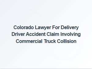 Colorado Attorney for Delivery Driver Truck Accident Claims
