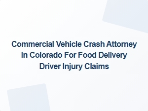 Colorado Commercial Vehicle Crash Attorney for Food Delivery Driver Injury Claims