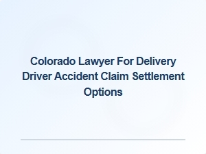 Colorado Lawyer for Delivery Driver Accident Settlement Options