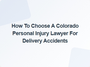 How to Choose a Colorado Personal Injury Lawyer for Delivery Accidents