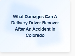 What Injuries Can Delivery Drivers Claim After a Colorado Accident?