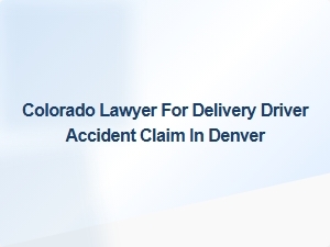 Denver Delivery Driver Accident Lawyer for Your Claim